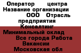 Оператор Call-центра › Название организации ­ LM Group, ООО › Отрасль предприятия ­ Консалтинг › Минимальный оклад ­ 27 000 - Все города Работа » Вакансии   . Московская обл.,Звенигород г.